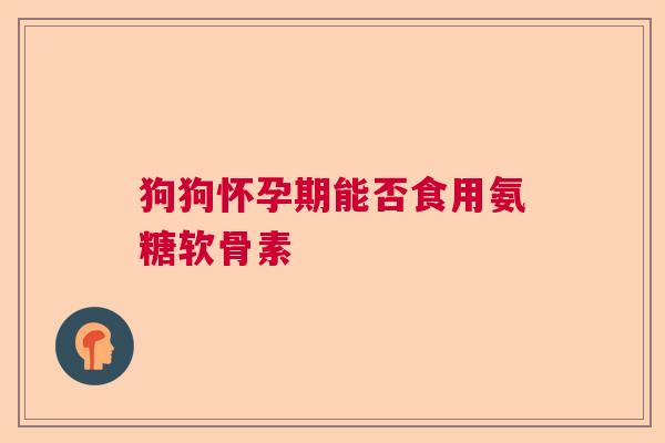 狗狗怀孕期能否食用氨糖软骨素
