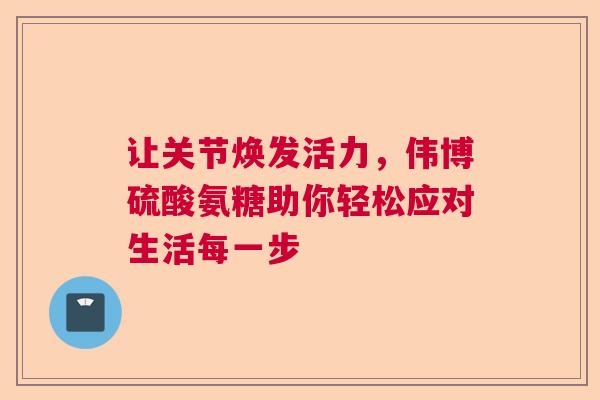 让关节焕发活力，伟博硫酸氨糖助你轻松应对生活每一步