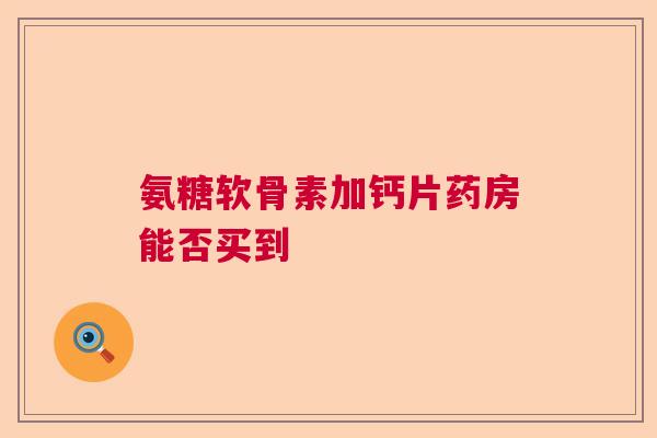 氨糖软骨素加钙片药房能否买到
