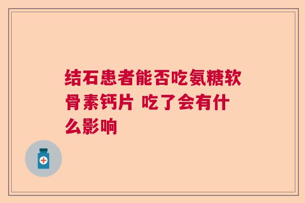 结石患者能否吃氨糖软骨素钙片 吃了会有什么影响