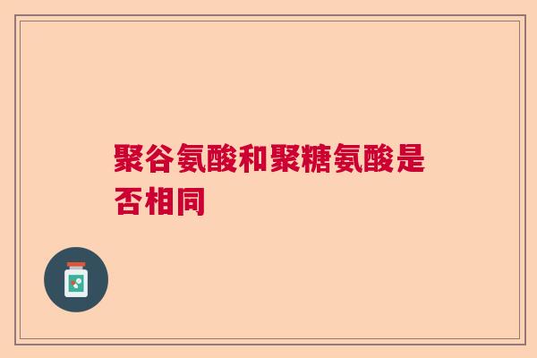 聚谷氨酸和聚糖氨酸是否相同