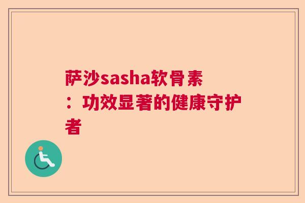 萨沙sasha软骨素：功效显著的健康守护者