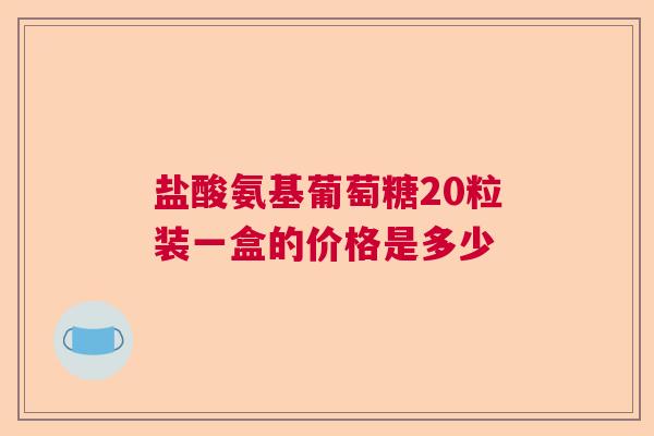 盐酸氨基葡萄糖20粒装一盒的价格是多少