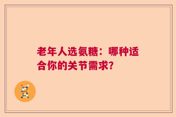 老年人选氨糖：哪种适合你的关节需求？