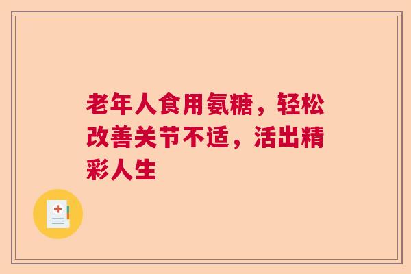 老年人食用氨糖，轻松改善关节不适，活出精彩人生