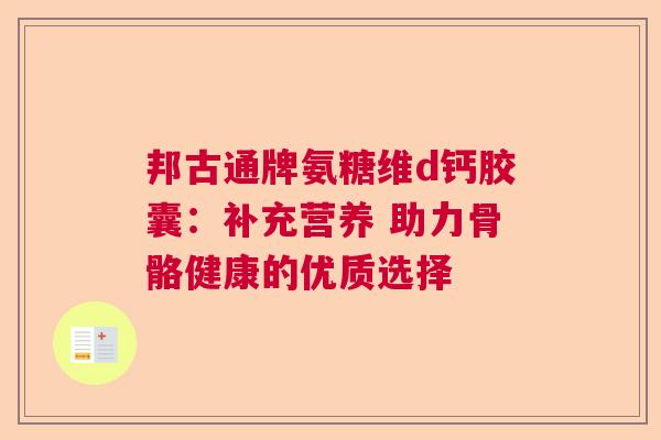邦古通牌氨糖维d钙胶囊：补充营养 助力骨骼健康的优质选择