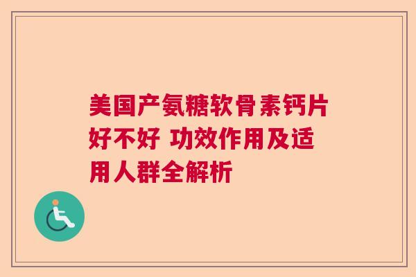 美国产氨糖软骨素钙片好不好 功效作用及适用人群全解析