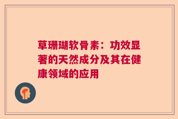 草珊瑚软骨素：功效显著的天然成分及其在健康领域的应用