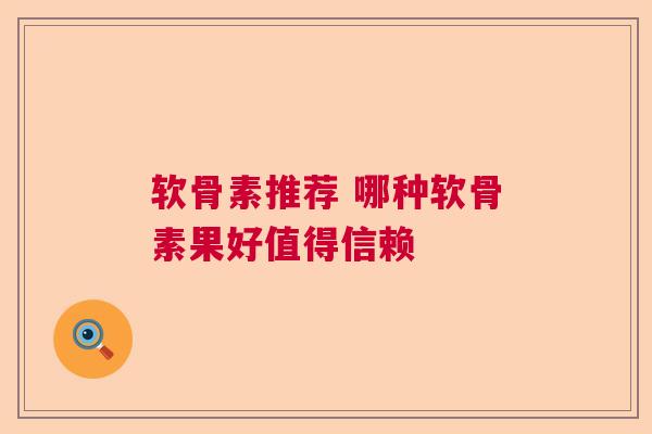 软骨素推荐 哪种软骨素果好值得信赖