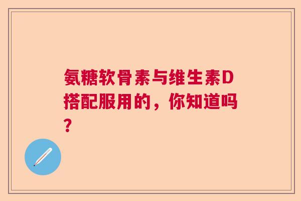 氨糖软骨素与维生素D搭配服用的，你知道吗？