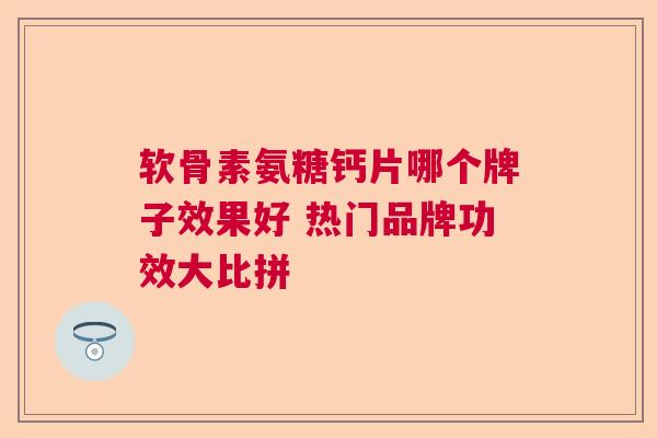 软骨素氨糖钙片哪个牌子效果好 热门品牌功效大比拼