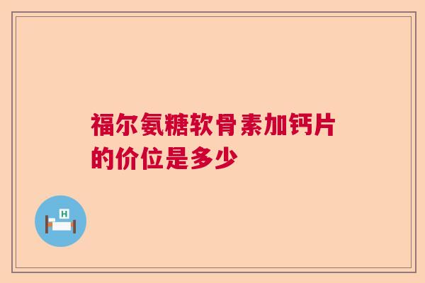 福尔氨糖软骨素加钙片的价位是多少