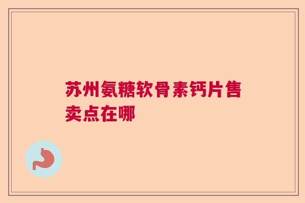 苏州氨糖软骨素钙片售卖点在哪