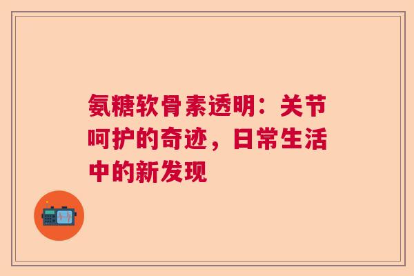 氨糖软骨素透明：关节呵护的奇迹，日常生活中的新发现