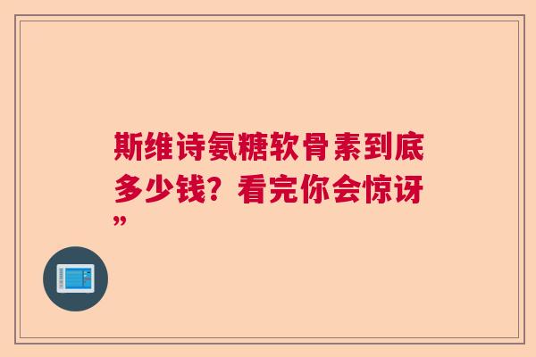 斯维诗氨糖软骨素到底多少钱？看完你会惊讶”