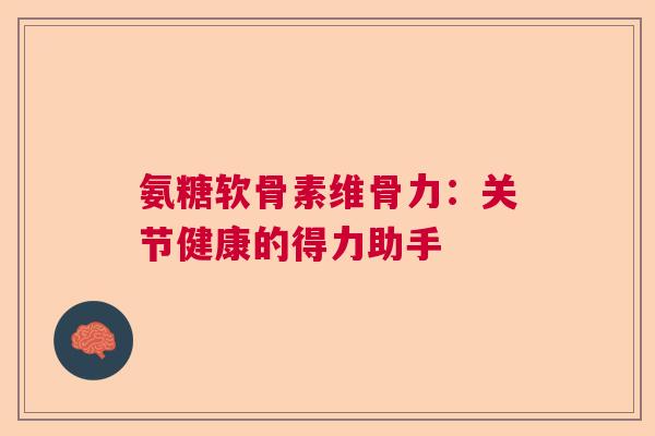 氨糖软骨素维骨力：关节健康的得力助手