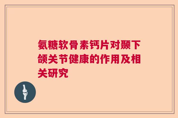 氨糖软骨素钙片对颞下颌关节健康的作用及相关研究