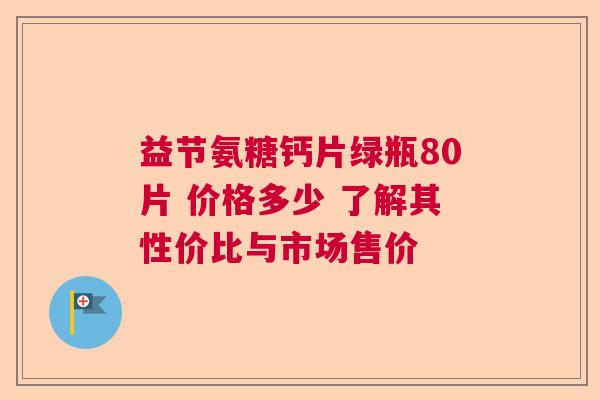 益节氨糖钙片绿瓶80片 价格多少 了解其性价比与市场售价
