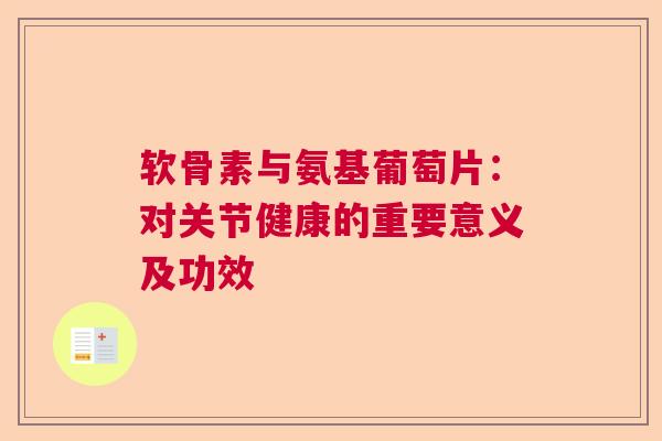软骨素与氨基葡萄片：对关节健康的重要意义及功效