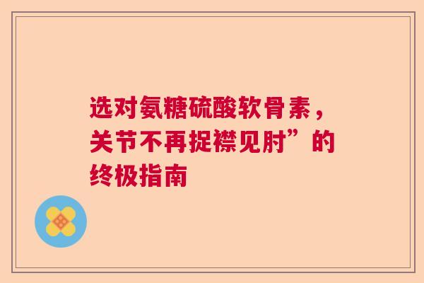 选对氨糖硫酸软骨素，关节不再捉襟见肘”的终极指南