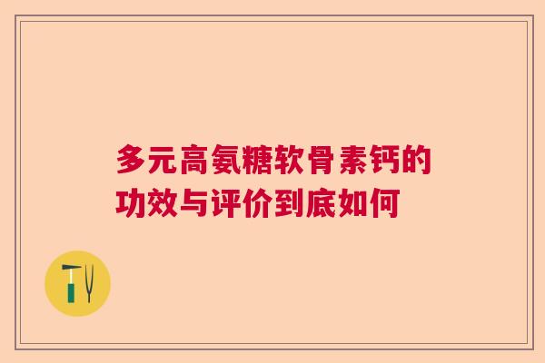 多元高氨糖软骨素钙的功效与评价到底如何