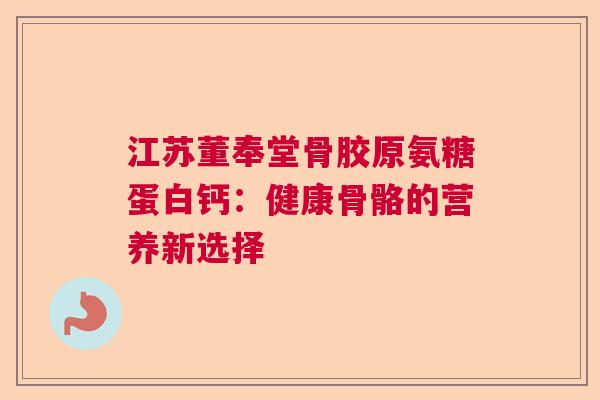 江苏董奉堂骨胶原氨糖蛋白钙：健康骨骼的营养新选择