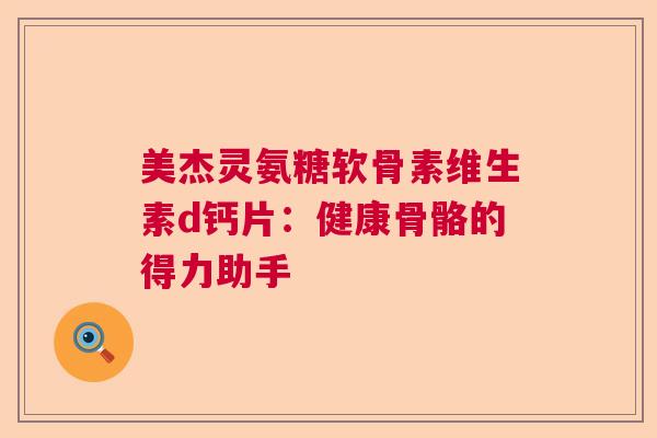 美杰灵氨糖软骨素维生素d钙片：健康骨骼的得力助手
