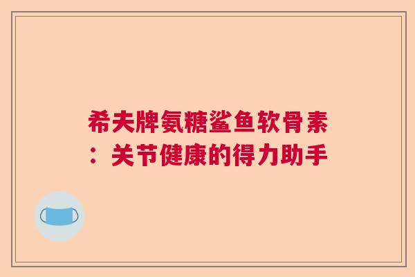 希夫牌氨糖鲨鱼软骨素：关节健康的得力助手