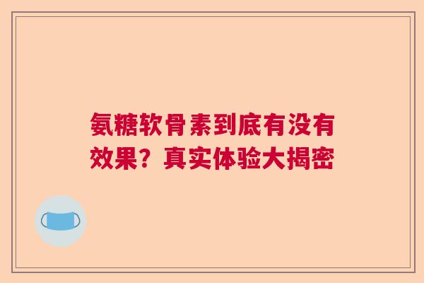 氨糖软骨素到底有没有效果？真实体验大揭密