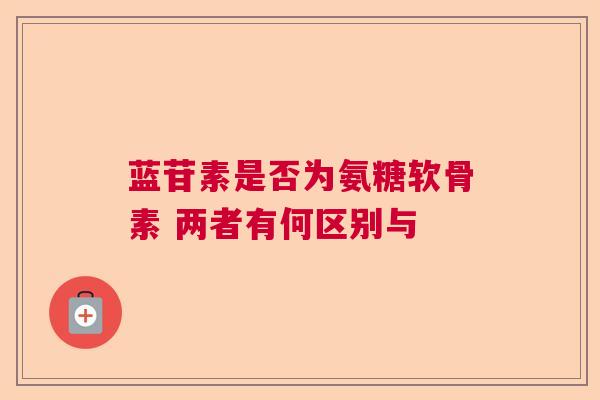 蓝苷素是否为氨糖软骨素 两者有何区别与