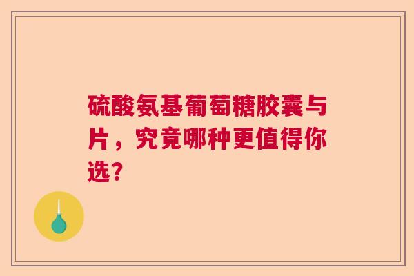 硫酸氨基葡萄糖胶囊与片，究竟哪种更值得你选？