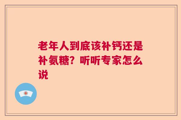 老年人到底该补钙还是补氨糖？听听专家怎么说