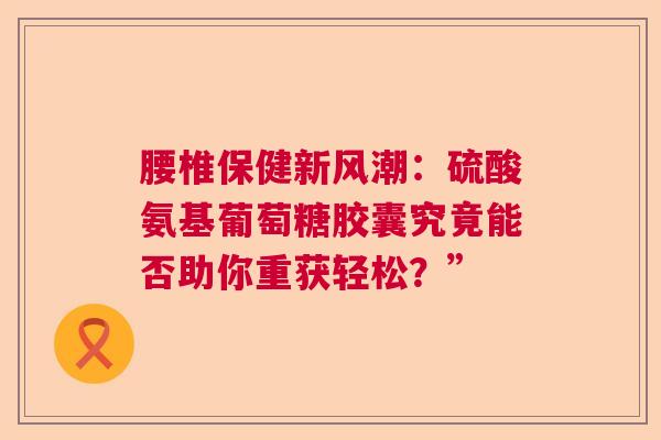 腰椎保健新风潮：硫酸氨基葡萄糖胶囊究竟能否助你重获轻松？”