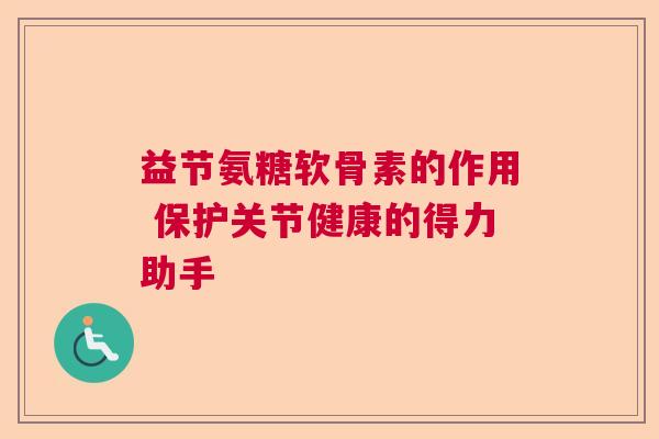 益节氨糖软骨素的作用 保护关节健康的得力助手