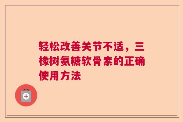 轻松改善关节不适，三橡树氨糖软骨素的正确使用方法