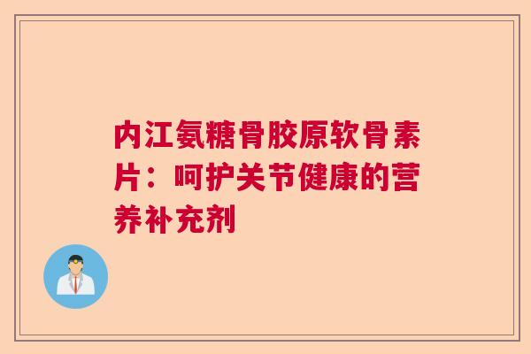 内江氨糖骨胶原软骨素片：呵护关节健康的营养补充剂