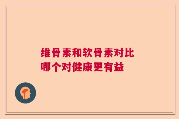 维骨素和软骨素对比 哪个对健康更有益