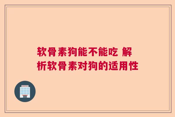 软骨素狗能不能吃 解析软骨素对狗的适用性