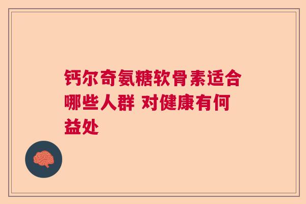 钙尔奇氨糖软骨素适合哪些人群 对健康有何益处