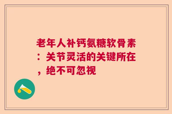 老年人补钙氨糖软骨素：关节灵活的关键所在，绝不可忽视