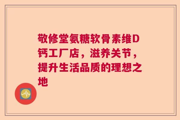 敬修堂氨糖软骨素维D钙工厂店，滋养关节，提升生活品质的理想之地