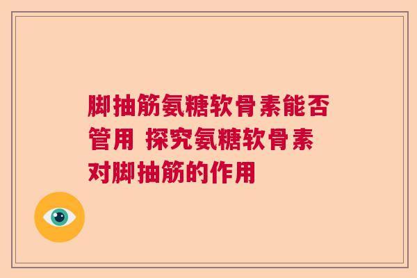 脚抽筋氨糖软骨素能否管用 探究氨糖软骨素对脚抽筋的作用