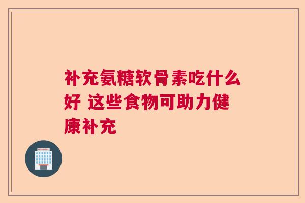 补充氨糖软骨素吃什么好 这些食物可助力健康补充
