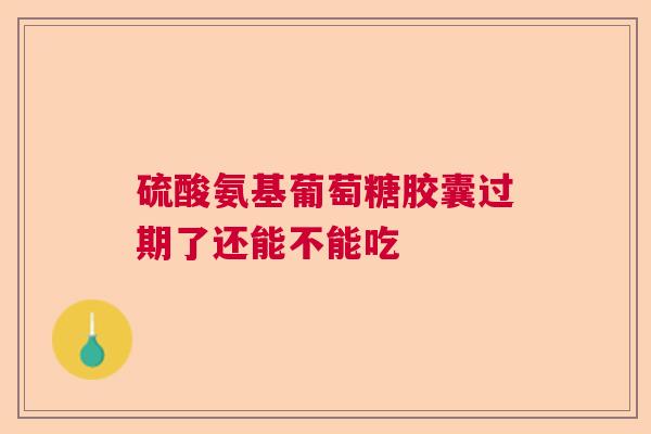 硫酸氨基葡萄糖胶囊过期了还能不能吃