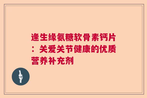 逢生缘氨糖软骨素钙片：关爱关节健康的优质营养补充剂
