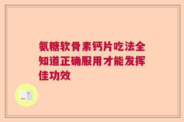 氨糖软骨素钙片吃法全知道正确服用才能发挥佳功效