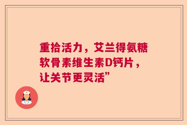 重拾活力，艾兰得氨糖软骨素维生素D钙片，让关节更灵活”