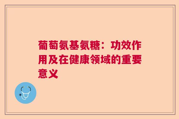 葡萄氨基氨糖：功效作用及在健康领域的重要意义