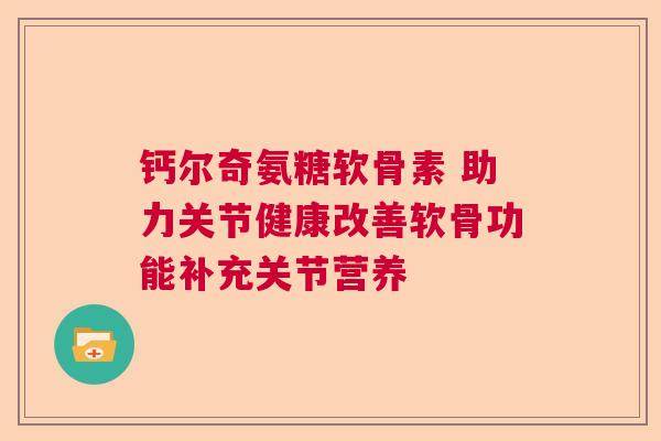 钙尔奇氨糖软骨素 助力关节健康改善软骨功能补充关节营养