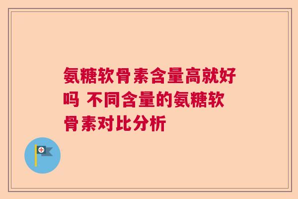 氨糖软骨素含量高就好吗 不同含量的氨糖软骨素对比分析